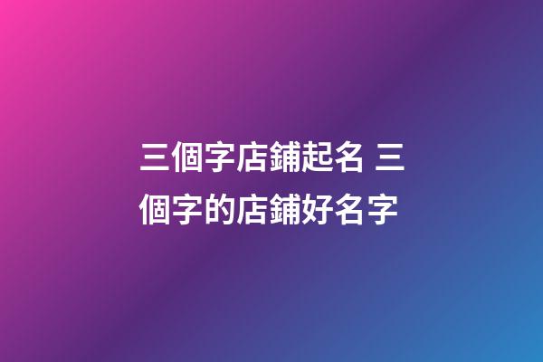 三個字店鋪起名 三個字的店鋪好名字